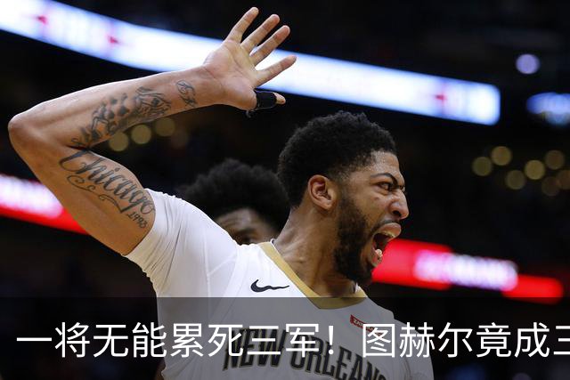 一将无能累死三军！图赫尔竟成三狮大短板 赢球纯侥幸