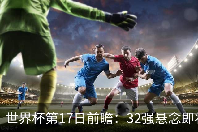 世界杯第17日前瞻：32强悬念即将全部揭晓 39岁超巨争创神迹