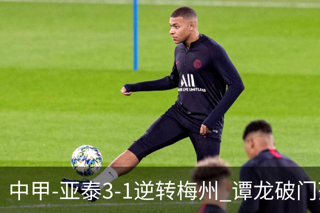 中甲-亚泰3-1逆转梅州 谭龙破门范厚泰造余炜廉乌龙 梅州仍旧垫底