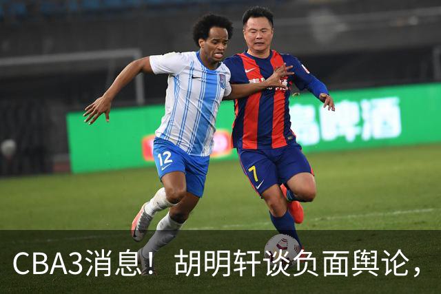 CBA3消息！胡明轩谈负面舆论，张镇麟称赞王哲林，山西新帅非杨鸣！